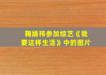 鞠婧祎参加综艺《我要这样生活》中的图片