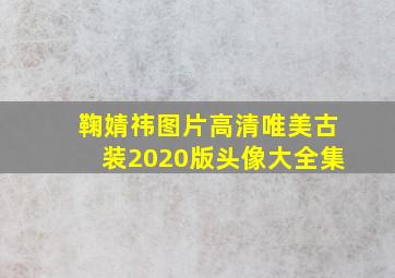 鞠婧祎图片高清唯美古装2020版头像大全集