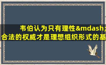 韦伯认为只有理性—合法的权威才是理想组织形式的基础