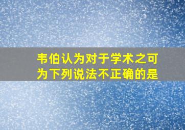 韦伯认为对于学术之可为下列说法不正确的是