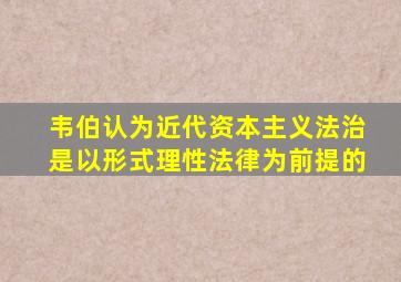 韦伯认为近代资本主义法治是以形式理性法律为前提的