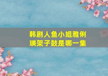 韩剧人鱼小姐雅俐瑛架子鼓是哪一集