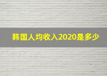 韩国人均收入2020是多少