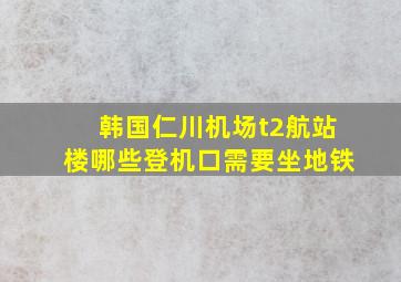 韩国仁川机场t2航站楼哪些登机口需要坐地铁