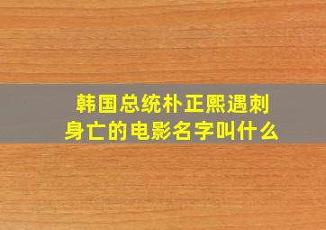 韩国总统朴正熙遇刺身亡的电影名字叫什么