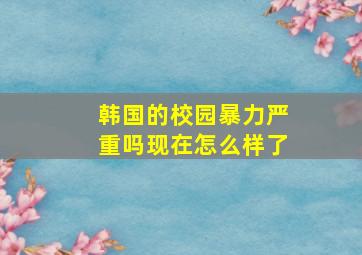 韩国的校园暴力严重吗现在怎么样了