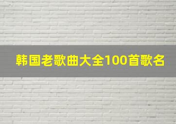 韩国老歌曲大全100首歌名