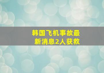 韩国飞机事故最新消息2人获救