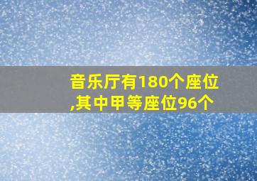 音乐厅有180个座位,其中甲等座位96个