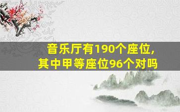 音乐厅有190个座位,其中甲等座位96个对吗