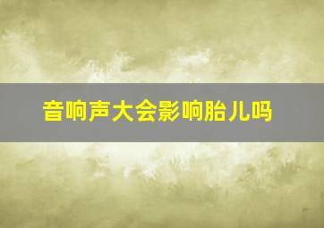 音响声大会影响胎儿吗