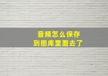 音频怎么保存到图库里面去了