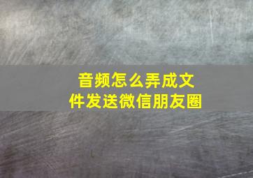 音频怎么弄成文件发送微信朋友圈