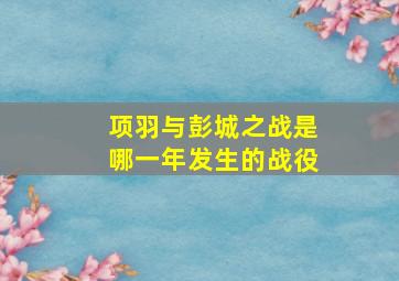 项羽与彭城之战是哪一年发生的战役