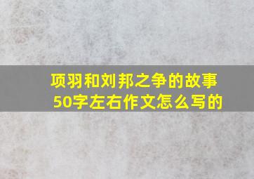 项羽和刘邦之争的故事50字左右作文怎么写的