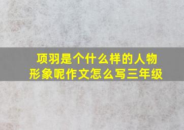 项羽是个什么样的人物形象呢作文怎么写三年级