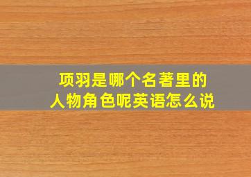 项羽是哪个名著里的人物角色呢英语怎么说