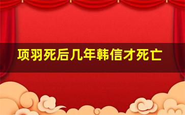 项羽死后几年韩信才死亡