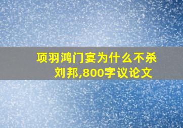 项羽鸿门宴为什么不杀刘邦,800字议论文