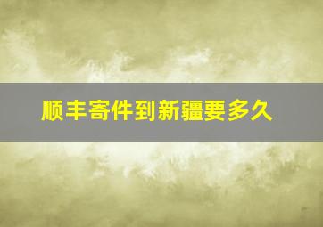 顺丰寄件到新疆要多久