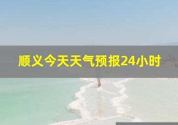 顺义今天天气预报24小时