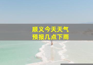 顺义今天天气预报几点下雨