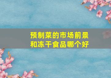 预制菜的市场前景和冻干食品哪个好