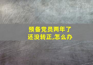 预备党员两年了还没转正,怎么办