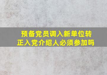 预备党员调入新单位转正入党介绍人必须参加吗