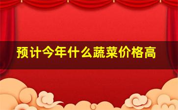 预计今年什么蔬菜价格高