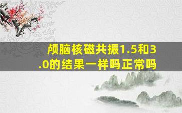 颅脑核磁共振1.5和3.0的结果一样吗正常吗