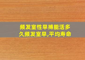 频发室性早搏能活多久频发室早,平均寿命