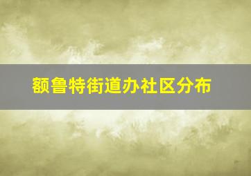 额鲁特街道办社区分布