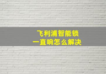 飞利浦智能锁一直响怎么解决