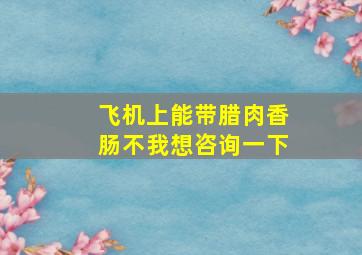 飞机上能带腊肉香肠不我想咨询一下