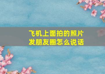 飞机上面拍的照片发朋友圈怎么说话