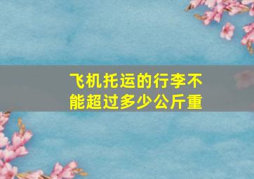 飞机托运的行李不能超过多少公斤重