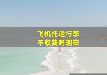 飞机托运行李不收费吗现在