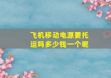 飞机移动电源要托运吗多少钱一个呢