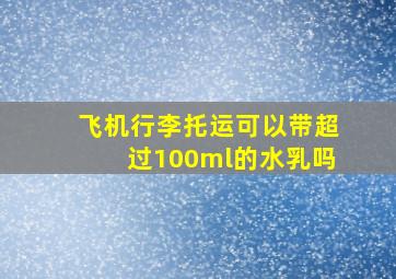 飞机行李托运可以带超过100ml的水乳吗