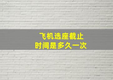 飞机选座截止时间是多久一次