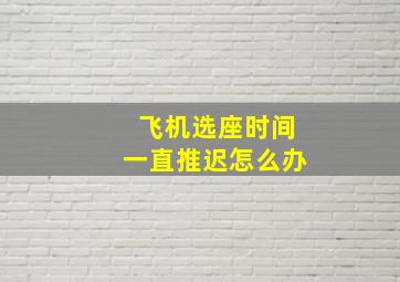 飞机选座时间一直推迟怎么办