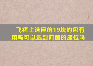 飞猪上选座的19块的包有用吗可以选到前面的座位吗