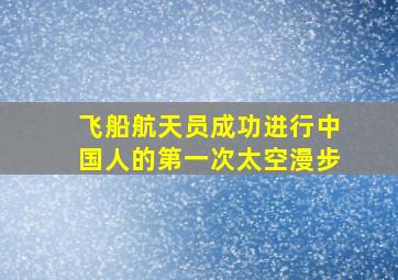 飞船航天员成功进行中国人的第一次太空漫步