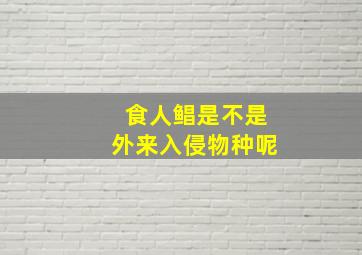 食人鲳是不是外来入侵物种呢