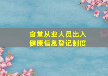 食堂从业人员出入健康信息登记制度