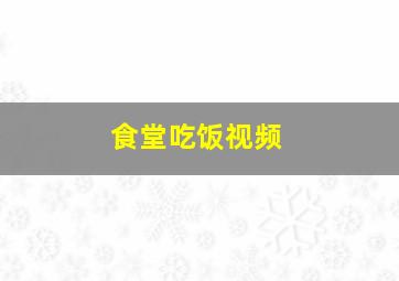 食堂吃饭视频