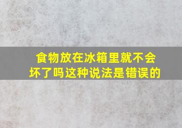 食物放在冰箱里就不会坏了吗这种说法是错误的