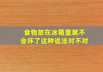 食物放在冰箱里就不会坏了这种说法对不对