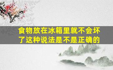 食物放在冰箱里就不会坏了这种说法是不是正确的